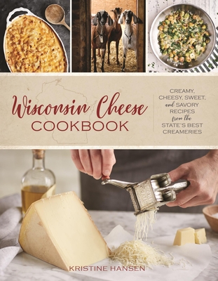 Wisconsin Cheese Cookbook: Creamy, Cheesy, Sweet, and Savory Recipes from the State's Best Creameries - Hansen, Kristine