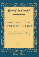 Wisconsin in Three Centuries, 1634 1905, Vol. 4: Narrative of Three Centuries in the Making of an American Commonwealth, Illustrated with Numerous Engravings of Historic Scenes and Landmarks, Portraits and Facsimiles of Rare Prints, Documents and Old Maps