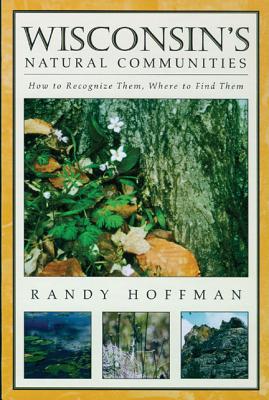 Wisconsin's Natural Communities: How to Recognize Them, Where to Find Them - Hoffman, Randy