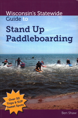 Wisconsins Statewide Guide to Stand Up Paddleboarding - Shaw, Ben