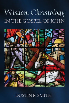 Wisdom Christology in the Gospel of John - Smith, Dustin R