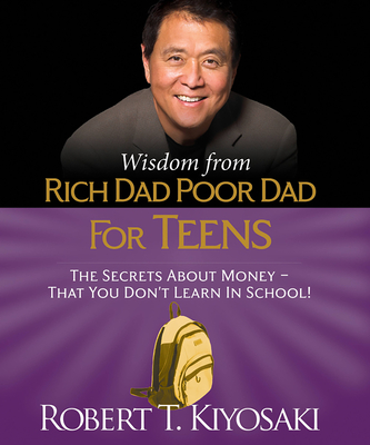 Wisdom from Rich Dad, Poor Dad for Teens: The Secrets about Money--That You Don't Learn in School! - Kiyosaki, Robert T