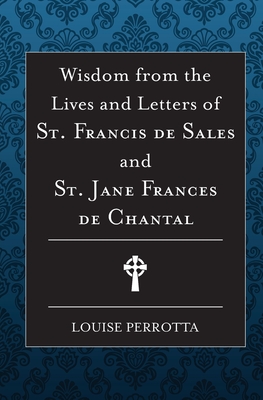 Wisdom from the Lives and Letters of St Francis de Sales and Jane de Chantal - Perrotta, Louise