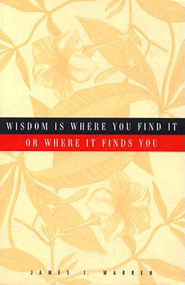 Wisdom is Where You Find It or Where It Finds You - Warren, James I, and Williams, Karen F (Editor)