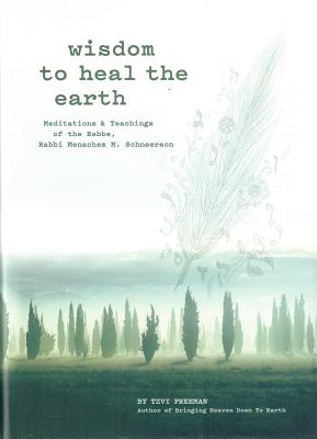Wisdom to Heal the Earth: Meditations & Teachings of the Rebbe, Rabbi Menachem M. Schneerson - Freeman, Tzvi, and Schneerson, Menachem M