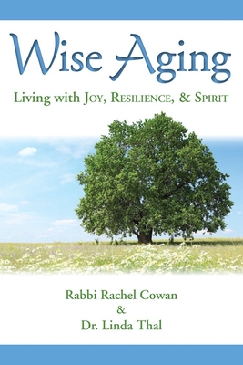 Wise Aging: Living with Joy, Resilience, & Spirit - Cowan, Rabbi Rachel, and Thal, Linda, Dr.