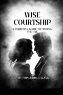 Wise Courtship: A Christian Guide to Finding The One