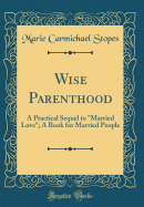 Wise Parenthood: A Practical Sequel to "married Love"; A Book for Married People (Classic Reprint)