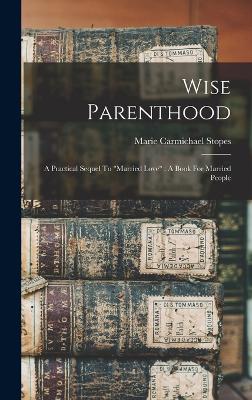 Wise Parenthood: A Practical Sequel To "married Love" A Book For Married People - Stopes, Marie Carmichael