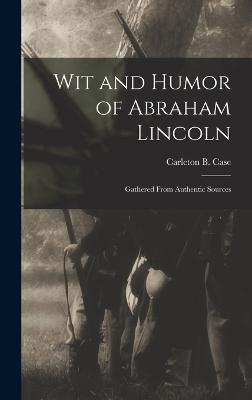 Wit and Humor of Abraham Lincoln: Gathered From Authentic Sources - Case, Carleton B (Carleton Britton) (Creator)