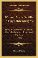 Wit And Mirth Or Pills To Purge Melancholy V2: Being A Collection Of The Best Merry Ballads And Songs, Old And New (1719)