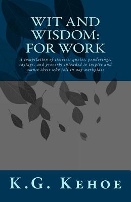 Wit and Wisdom - For Work: A compilation of timeless quotes, ponderings, sayings, and proverbs intended to inspire and amuse those who toil in any workplace - Beck, Kevin, Mr. (Editor), and Kehoe, K G