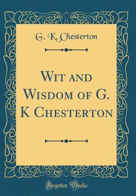 Wit and Wisdom of G. K Chesterton (Classic Reprint) - Chesterton, G K