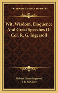 Wit, Wisdom, Eloquence and Great Speeches of Col. R. G. Ingersoll