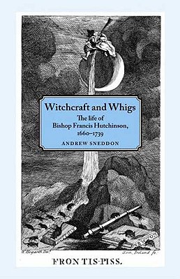 Witchcraft and Whigs: The Life of Bishop Francis Hutchinson, 1660-1739 - Sneddon, Andrew, Professor