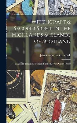 Witchcraft & Second Sight in the Highlands & Islands of Scotland: Tales and Traditions Collected Entirely From Oral Sources - Campbell, John Gregorson