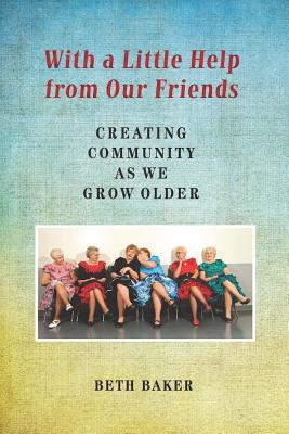 With a Little Help from Our Friends: Creating Community as We Grow Older - Baker, Beth