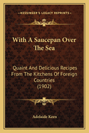 With a Saucepan Over the Sea: Quaint and Delicious Recipes from the Kitchens of Foreign Countries (1902)