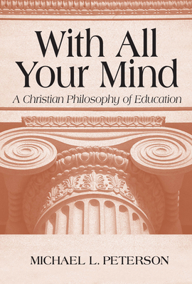 With All Your Mind: A Christian Philosophy of Education - Peterson, Michael L