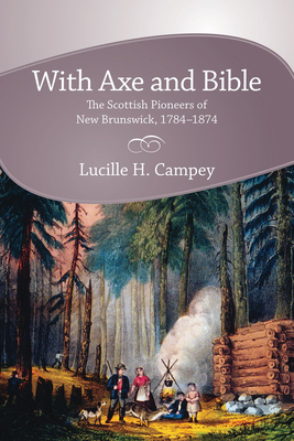 With Axe and Bible: The Scottish Pioneers of New Brunswick, 1784-1874 - Campey, Lucille H