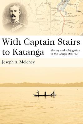 With Captain Stairs to Katanga: Slavery and Subjugation in the Congo 1891-92 - Moloney, Joseph A, and Saffery, David (Editor)