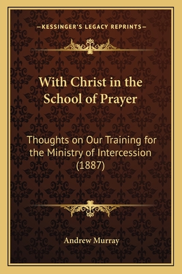 With Christ in the School of Prayer: Thoughts on Our Training for the Ministry of Intercession (1887) - Murray, Andrew