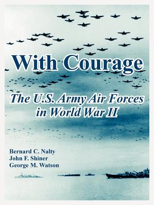 With Courage: The U.S. Army Air Forces in World War II - Nalty, Bernard C, and Shiner, John F, and Watson, George M