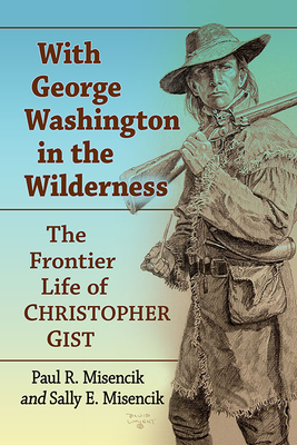 With George Washington in the Wilderness: The Frontier Life of Christopher Gist - Misencik, Paul R, and Misencik, Sally E