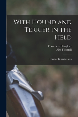 With Hound and Terrier in the Field: Hunting Reminiscences - Serrell, Alys F, and Slaughter, Frances E B 1851