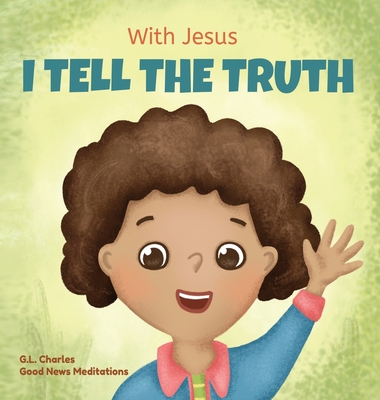 With Jesus I tell the truth: A Christian children's rhyming book empowering kids to tell the truth to overcome lying in any circumstance by teaching them honesty through the understanding of God's Word - Charles, G L, and Meditations, Good News