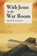 With Jesus in the War Room: How to Pray Powerful Prayers and Change Your Life