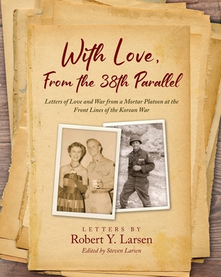 With Love, From the 38th Parallel: Letters of Love and War from a Mortar Platoon at the Front Lines of the Korean War - Larsen, Robert, and Larsen, Steven (Editor)