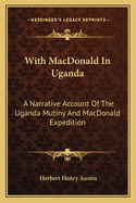 With MacDonald In Uganda: A Narrative Account Of The Uganda Mutiny And MacDonald Expedition