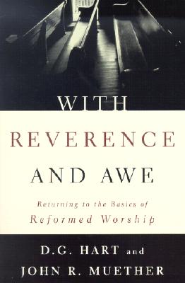 With Reverence and Awe: Returning to the Basics of Reformed Worship - Hart, Darryl G, and Muether, John R