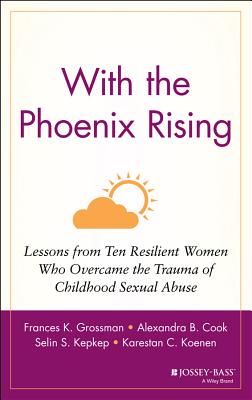 With the Phoenix Rising: Lessons from Ten Resilient Women Who Overcame the Trauma of Childhood Sexual Abuse - Grossman, Frances K, PhD, and Cook, Alexandra B, and Kepkep, Selin S