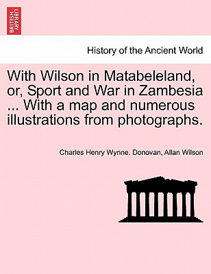 With Wilson in Matabeleland, Or, Sport and War in Zambesia ... with a Map and Numerous Illustrations from Photographs. - Donovan, Charles Henry Wynne, and Wilson, Allan