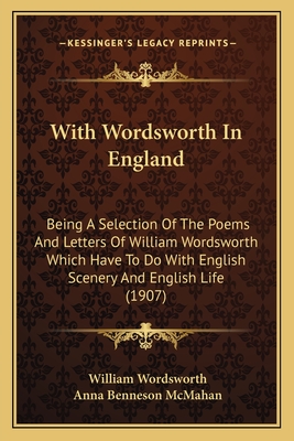 With Wordsworth In England: Being A Selection Of The Poems And Letters Of William Wordsworth Which Have To Do With English Scenery And English Life (1907) - Wordsworth, William, and McMahan, Anna Benneson (Editor)