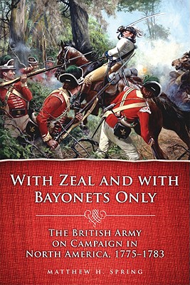 With Zeal and with Bayonets Only: The British Army on Campaign in North America, 1775-1783 - Spring, Matthew H