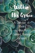 Within His Grace: A Collection of Poetry Written By: Cadence Raeleen Gregory