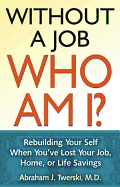 Without a Job, Who Am I?: Rebuilding Your Self When You've Lost Your Job, Home, or Life Savings