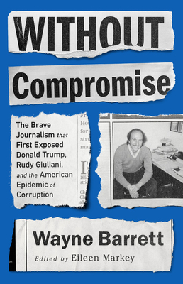 Without Compromise: The Brave Journalism That First Exposed Donald Trump, Rudy Giuliani, and the American Epidemic of Corruption - Barrett, Wayne, and Markey, Eileen (Editor)