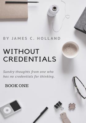 Without Credentials: Sundry thoughts from one without credentials for thinking - Holland, Becky (Editor), and Holland, James C