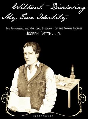 Without Disclosing My True Identity-The Authorized and Official Biography of the Mormon Prophet, Joseph Smith, Jr. - Christopher