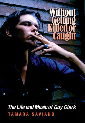 Without Getting Killed or Caught: The Life and Music of Guy Clark - Saviano, Tamara