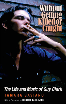 Without Getting Killed or Caught: The Life and Music of Guy Clark - Saviano, Tamara, and Keen, Robert Earl (Foreword by)