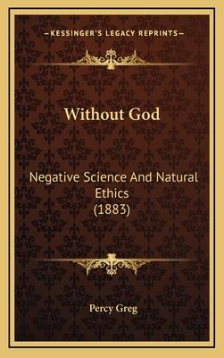 Without God: Negative Science and Natural Ethics (1883) - Greg, Percy