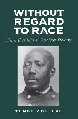 Without Regard to Race: The Other Martin Robison Delany - Adeleke, Tunde