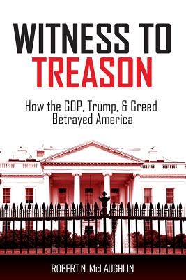 Witness to Treason: How the GOP, Trump, & Greed Betrayed America - McLaughlin, Robert N, and McKelvey-McLaughlin, Helene (Designer)
