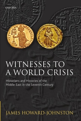 Witnesses to a World Crisis: Historians and Histories of the Middle East in the Seventh Century - Howard-Johnston, James