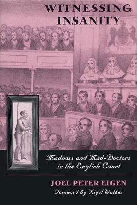 Witnessing Insanity: Madness and Mad-Doctors in the English Court - Eigen, Joel P